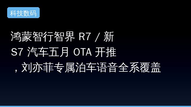 鸿蒙智行智界 R7 / 新 S7 汽车五月 OTA 开推，刘亦菲专属泊车语音全系覆盖引发关注