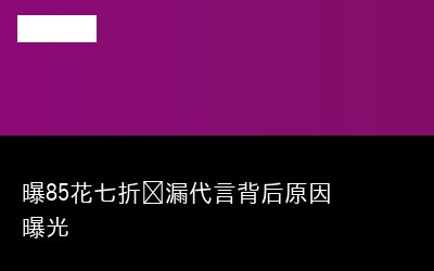 曝85花七折捡漏代言背后原因曝光
